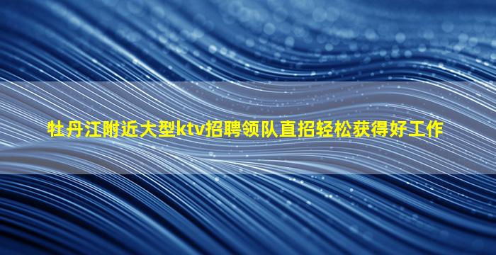 牡丹江附近大型ktv招聘领队直招轻松获得好工作